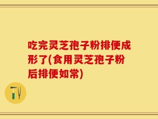 吃完灵芝孢子粉排便成形了(食用灵芝孢子粉后排便如常)