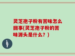 灵芝孢子粉有苦味怎么回事(灵芝孢子粉的苦味源头是什么？)