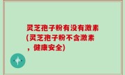 灵芝孢子粉有没有激素(灵芝孢子粉不含激素，健康安全)