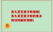 良久灵芝孢子粉视频(良久灵芝孢子粉的用法和功效解析视频)