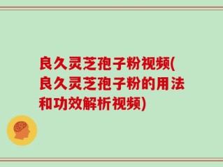 良久灵芝孢子粉视频(良久灵芝孢子粉的用法和功效解析视频)
