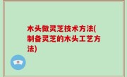 木头做灵芝技术方法(制备灵芝的木头工艺方法)