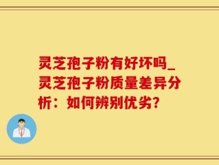 灵芝孢子粉有好坏吗_灵芝孢子粉质量差异分析：如何辨别优劣？