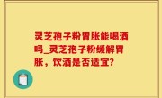 灵芝孢子粉胃胀能喝酒吗_灵芝孢子粉缓解胃胀，饮酒是否适宜？