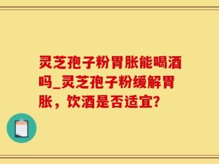 灵芝孢子粉胃胀能喝酒吗_灵芝孢子粉缓解胃胀，饮酒是否适宜？