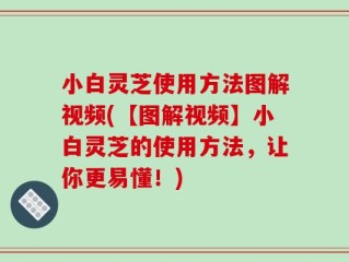 小白灵芝使用方法图解视频(【图解视频】小白灵芝的使用方法，让你更易懂！)