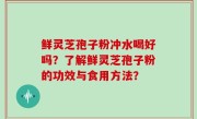 鲜灵芝孢子粉冲水喝好吗？了解鲜灵芝孢子粉的功效与食用方法？