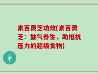 素百灵芝功效(素百灵芝：益气养生，助抵抗压力的超级食物)