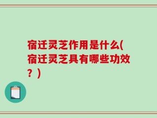 宿迁灵芝作用是什么(宿迁灵芝具有哪些功效？)