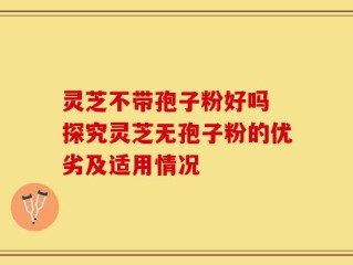 灵芝不带孢子粉好吗 探究灵芝无孢子粉的优劣及适用情况