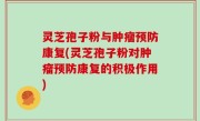 灵芝孢子粉与肿瘤预防康复(灵芝孢子粉对肿瘤预防康复的积极作用)