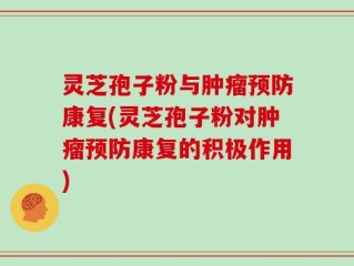 灵芝孢子粉与肿瘤预防康复(灵芝孢子粉对肿瘤预防康复的积极作用)