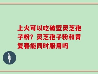 上火可以吃破壁灵芝孢子粉？灵芝孢子粉和胃复春能同时服用吗