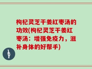 枸杞灵芝干姜红枣汤的功效(枸杞灵芝干姜红枣汤：增强免疫力，滋补身体的好帮手)