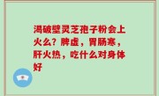 渴破壁灵芝孢子粉会上火么？脾虚，胃肠寒，肝火热，吃什么对身体好