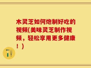 木灵芝如何炮制好吃的视频(美味灵芝制作视频，轻松享用更多健康！)