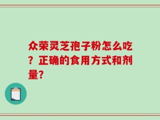 众荣灵芝孢子粉怎么吃？正确的食用方式和剂量？