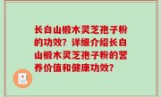 长白山椴木灵芝孢子粉的功效？详细介绍长白山椴木灵芝孢子粉的营养价值和健康功效？