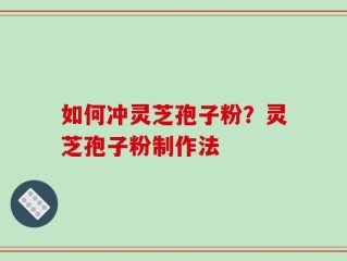 如何冲灵芝孢子粉？灵芝孢子粉制作法