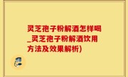 灵芝孢子粉解酒怎样喝_灵芝孢子粉解酒饮用方法及效果解析)