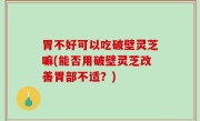 胃不好可以吃破壁灵芝嘛(能否用破壁灵芝改善胃部不适？)