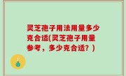 灵芝孢子用法用量多少克合适(灵芝孢子用量参考，多少克合适？)