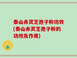 泰山赤灵芝孢子粉功效(泰山赤灵芝孢子粉的功效及作用)
