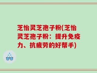 芝怡灵芝孢子粉(芝怡灵芝孢子粉：提升免疫力、抗疲劳的好帮手)