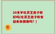 20多岁吃灵芝孢子粉好吗(吃灵芝孢子粉有益身体健康吗？)
