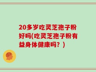 20多岁吃灵芝孢子粉好吗(吃灵芝孢子粉有益身体健康吗？)