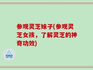 参观灵芝妹子(参观灵芝女孩，了解灵芝的神奇功效)