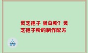 灵芝孢子 蛋白粉？灵芝孢子粉的制作配方