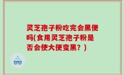 灵芝孢子粉吃完会黑便吗(食用灵芝孢子粉是否会使大便变黑？)