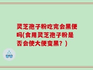 灵芝孢子粉吃完会黑便吗(食用灵芝孢子粉是否会使大便变黑？)