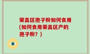 荣昌区孢子粉如何食用(如何食用荣昌区产的孢子粉？)
