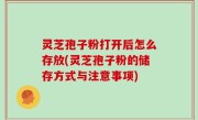 灵芝孢子粉打开后怎么存放(灵芝孢子粉的储存方式与注意事项)