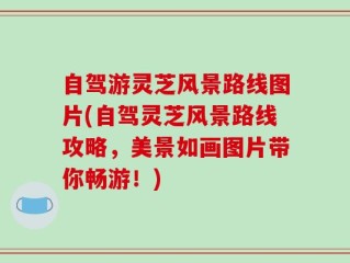 自驾游灵芝风景路线图片(自驾灵芝风景路线攻略，美景如画图片带你畅游！)