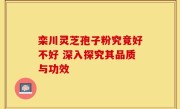 栾川灵芝孢子粉究竟好不好 深入探究其品质与功效