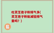 吃灵芝孢子粉排气多(灵芝孢子粉能减轻排气量吗？)