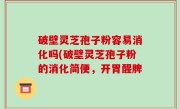 破壁灵芝孢子粉容易消化吗(破壁灵芝孢子粉的消化简便，开胃醒脾