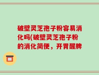 破壁灵芝孢子粉容易消化吗(破壁灵芝孢子粉的消化简便，开胃醒脾