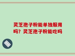 灵芝孢子粉能单独服用吗？灵芝孢子粉能吃吗