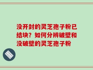 没开封的灵芝孢子粉已结块？如何分辨破壁和没破壁的灵芝孢子粉