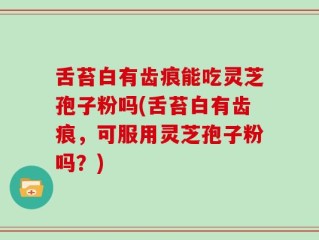 舌苔白有齿痕能吃灵芝孢子粉吗(舌苔白有齿痕，可服用灵芝孢子粉吗？)