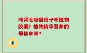 纯灵芝破壁孢子粉植物胶囊？植物精华营养的最佳来源？