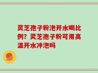 灵芝孢子粉泡开水喝比例？灵芝孢子粉可用高温开水冲泡吗