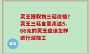 灵芝提取物三萜价格？灵芝三萜含量高达5.66克的灵芝应该怎样进行深加工
