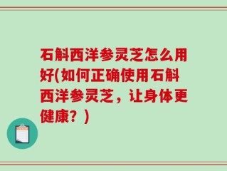 石斛西洋参灵芝怎么用好(如何正确使用石斛西洋参灵芝，让身体更健康？)