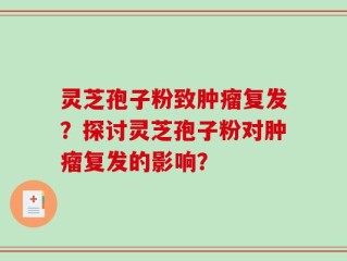 灵芝孢子粉致肿瘤复发？探讨灵芝孢子粉对肿瘤复发的影响？