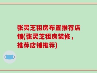 张灵芝租房布置推荐店铺(张灵芝租房装修，推荐店铺推荐)